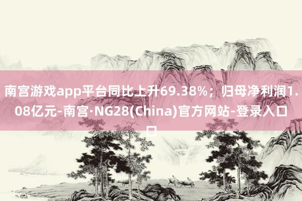 南宫游戏app平台同比上升69.38%；归母净利润1.08亿元-南宫·NG28(China)官方网站-登录入口