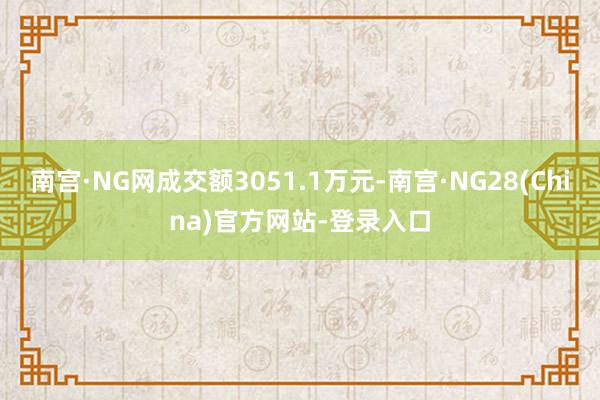南宫·NG网成交额3051.1万元-南宫·NG28(China)官方网站-登录入口