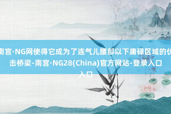 南宫·NG网使得它成为了连气儿腰部以下庸碌区域的伏击桥梁-南宫·NG28(China)官方网站-登录入口