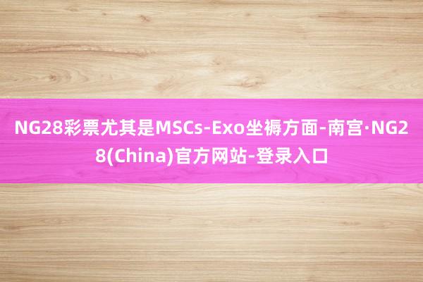 NG28彩票尤其是MSCs-Exo坐褥方面-南宫·NG28(China)官方网站-登录入口