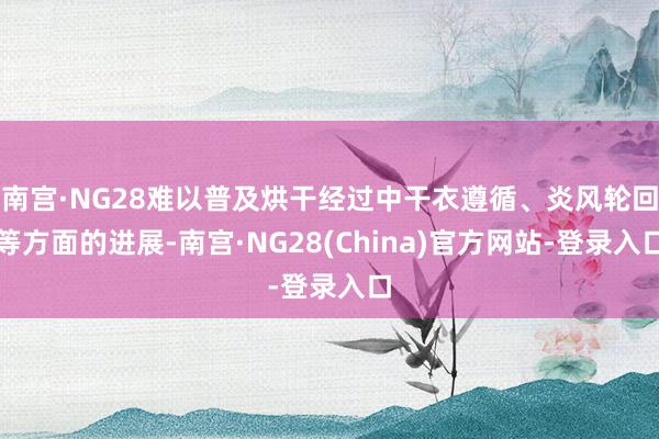 南宫·NG28难以普及烘干经过中干衣遵循、炎风轮回等方面的进展-南宫·NG28(China)官方网站-登录入口