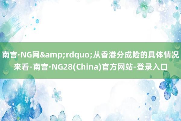 南宫·NG网&rdquo;从香港分成险的具体情况来看-南宫·NG28(China)官方网站-登录入口