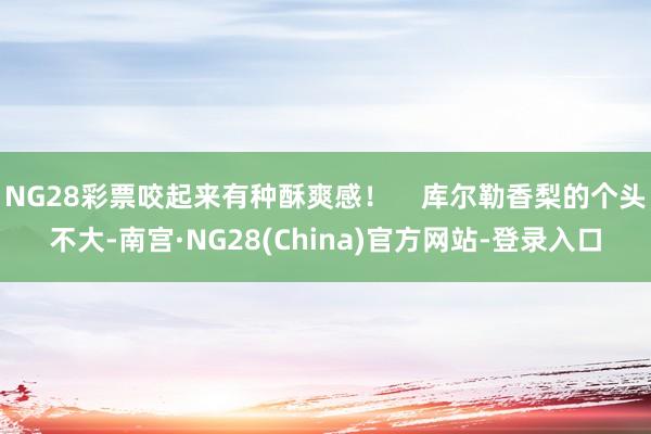 NG28彩票咬起来有种酥爽感！    库尔勒香梨的个头不大-南宫·NG28(China)官方网站-登录入口