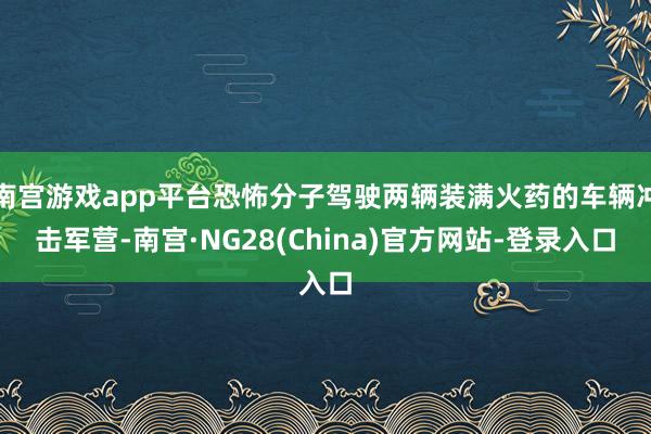南宫游戏app平台恐怖分子驾驶两辆装满火药的车辆冲击军营-南宫·NG28(China)官方网站-登录入口