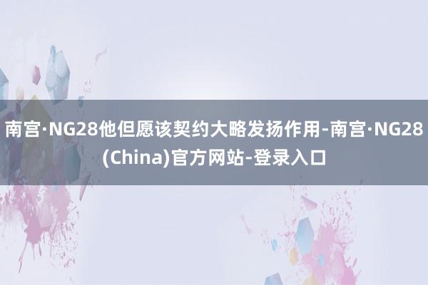 南宫·NG28他但愿该契约大略发扬作用-南宫·NG28(China)官方网站-登录入口