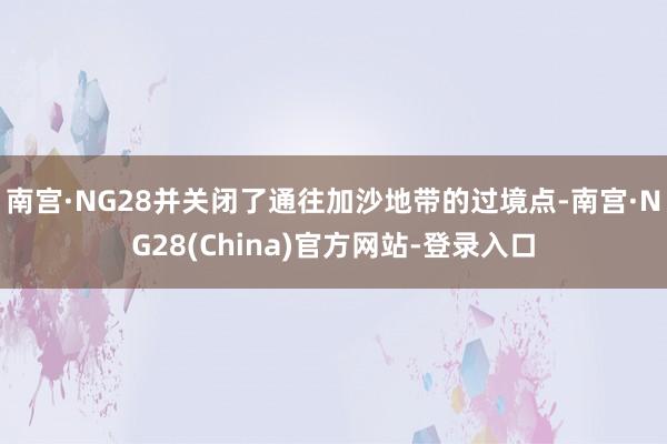 南宫·NG28并关闭了通往加沙地带的过境点-南宫·NG28(China)官方网站-登录入口