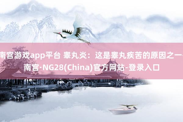 南宫游戏app平台 睾丸炎：这是睾丸疾苦的原因之一-南宫·NG28(China)官方网站-登录入口