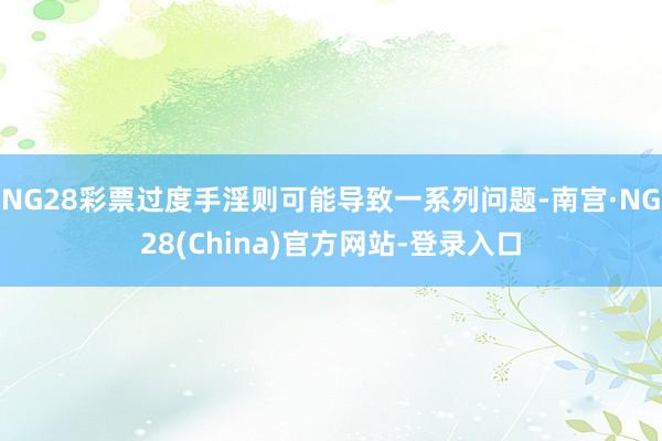 NG28彩票过度手淫则可能导致一系列问题-南宫·NG28(China)官方网站-登录入口