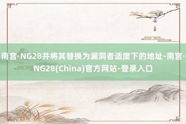 南宫·NG28并将其替换为漏洞者适度下的地址-南宫·NG28(China)官方网站-登录入口