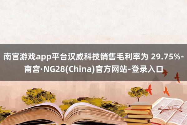 南宫游戏app平台汉威科技销售毛利率为 29.75%-南宫·NG28(China)官方网站-登录入口