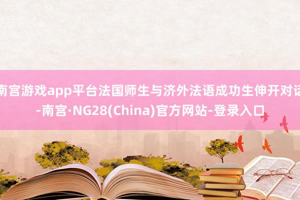 南宫游戏app平台法国师生与济外法语成功生伸开对话-南宫·NG28(China)官方网站-登录入口