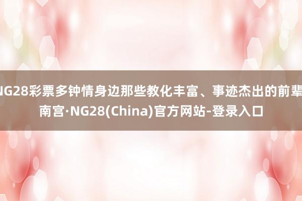 NG28彩票多钟情身边那些教化丰富、事迹杰出的前辈-南宫·NG28(China)官方网站-登录入口
