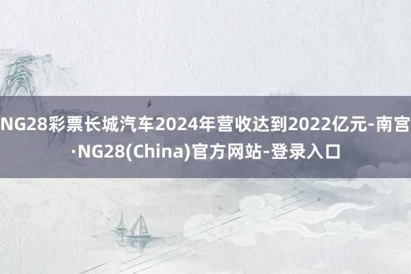 NG28彩票长城汽车2024年营收达到2022亿元-南宫·NG28(China)官方网站-登录入口