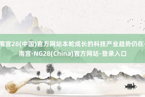 南宫28(中国)官方网站本轮成长的科技产业趋势仍在-南宫·NG28(China)官方网站-登录入口
