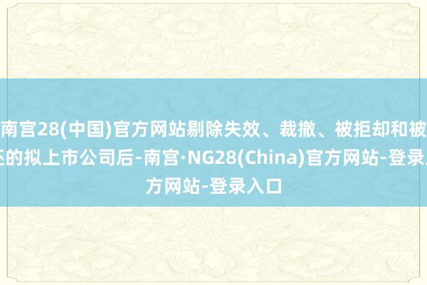 南宫28(中国)官方网站剔除失效、裁撤、被拒却和被发还的拟上市公司后-南宫·NG28(China)官方网站-登录入口