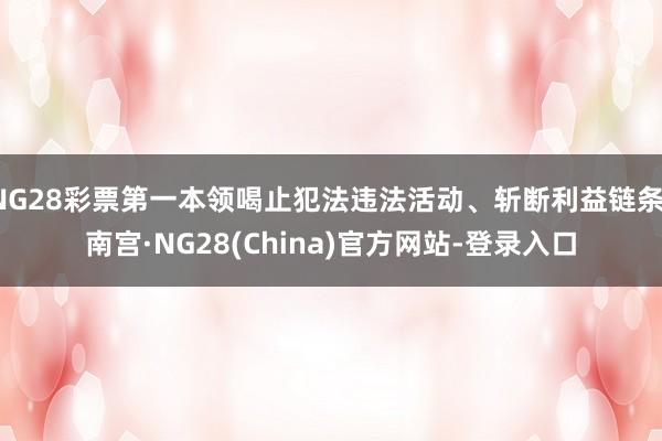 NG28彩票第一本领喝止犯法违法活动、斩断利益链条-南宫·NG28(China)官方网站-登录入口