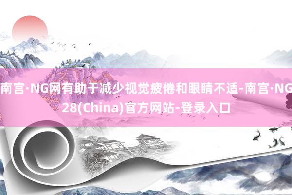 南宫·NG网有助于减少视觉疲倦和眼睛不适-南宫·NG28(China)官方网站-登录入口