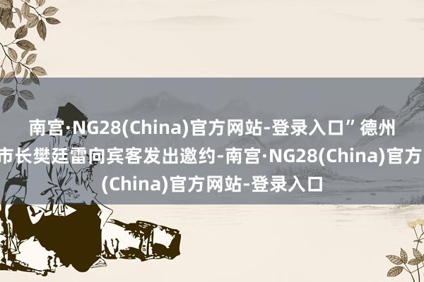 南宫·NG28(China)官方网站-登录入口”德州市委常委、副市长樊廷雷向宾客发出邀约-南宫·NG28(China)官方网站-登录入口