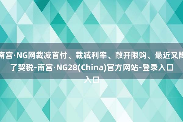 南宫·NG网裁减首付、裁减利率、敞开限购、最近又降了契税-南宫·NG28(China)官方网站-登录入口