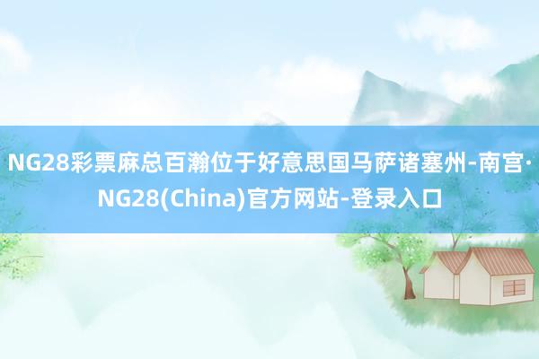 NG28彩票　　麻总百瀚位于好意思国马萨诸塞州-南宫·NG28(China)官方网站-登录入口