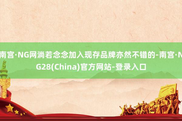 南宫·NG网淌若念念加入现存品牌亦然不错的-南宫·NG28(China)官方网站-登录入口