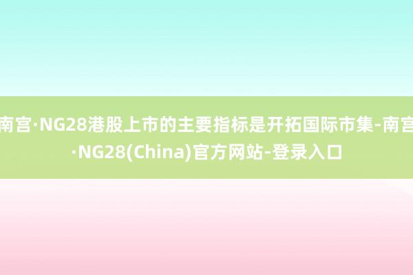 南宫·NG28港股上市的主要指标是开拓国际市集-南宫·NG28(China)官方网站-登录入口