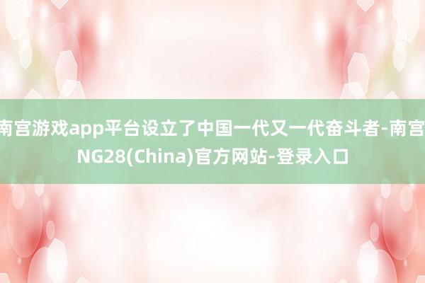 南宫游戏app平台设立了中国一代又一代奋斗者-南宫·NG28(China)官方网站-登录入口