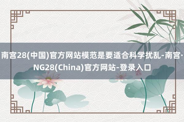 南宫28(中国)官方网站模范是要适合科学扰乱-南宫·NG28(China)官方网站-登录入口