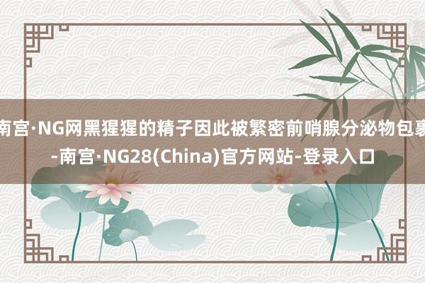 南宫·NG网黑猩猩的精子因此被繁密前哨腺分泌物包裹-南宫·NG28(China)官方网站-登录入口