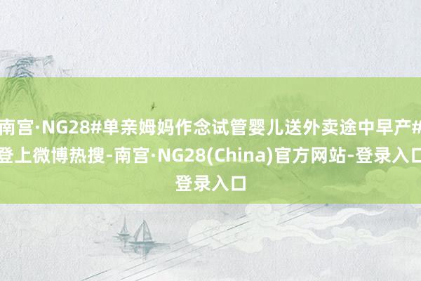 南宫·NG28#单亲姆妈作念试管婴儿送外卖途中早产#登上微博热搜-南宫·NG28(China)官方网站-登录入口