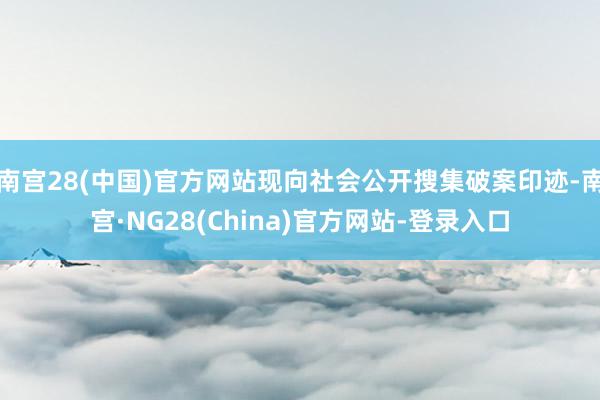 南宫28(中国)官方网站现向社会公开搜集破案印迹-南宫·NG28(China)官方网站-登录入口
