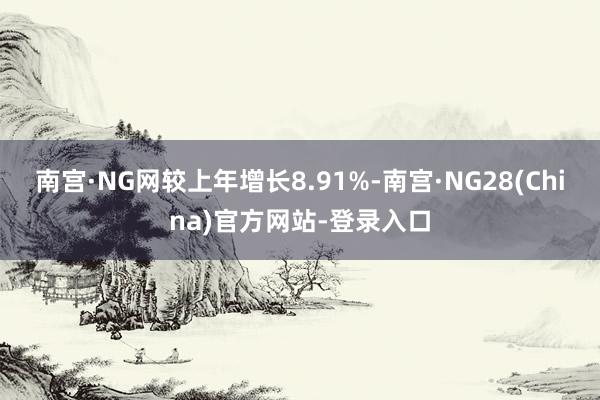 南宫·NG网较上年增长8.91%-南宫·NG28(China)官方网站-登录入口