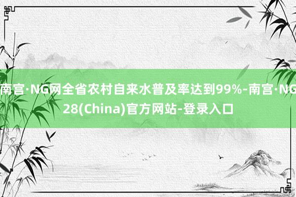 南宫·NG网全省农村自来水普及率达到99%-南宫·NG28(China)官方网站-登录入口