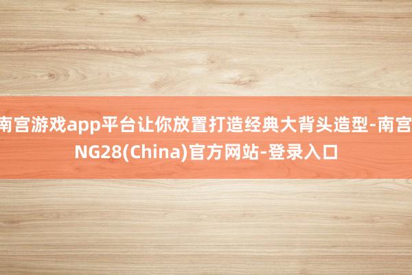 南宫游戏app平台让你放置打造经典大背头造型-南宫·NG28(China)官方网站-登录入口