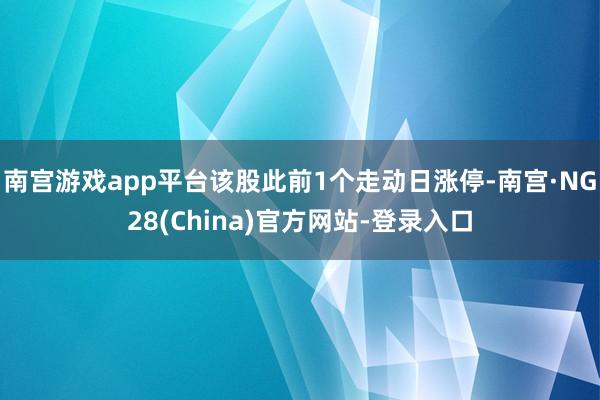 南宫游戏app平台该股此前1个走动日涨停-南宫·NG28(China)官方网站-登录入口