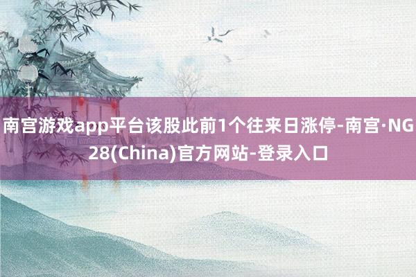 南宫游戏app平台该股此前1个往来日涨停-南宫·NG28(China)官方网站-登录入口