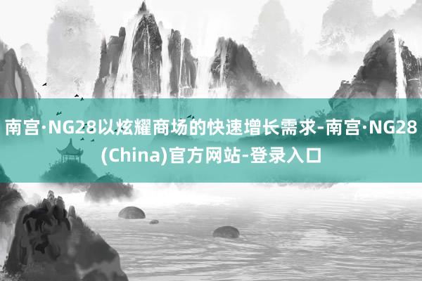 南宫·NG28以炫耀商场的快速增长需求-南宫·NG28(China)官方网站-登录入口