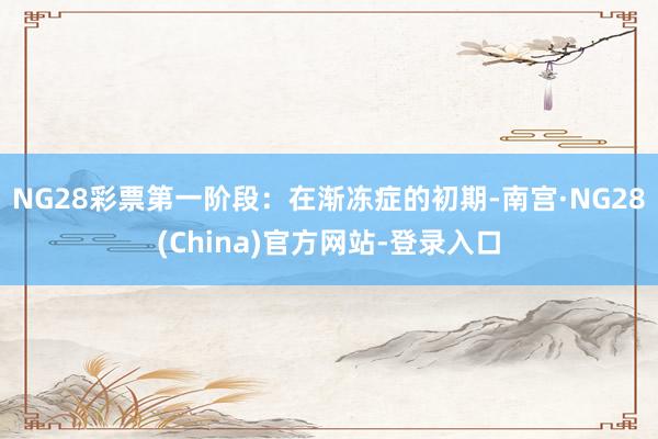 NG28彩票第一阶段：在渐冻症的初期-南宫·NG28(China)官方网站-登录入口