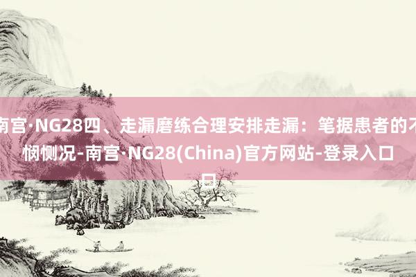 南宫·NG28四、走漏磨练合理安排走漏：笔据患者的不悯恻况-南宫·NG28(China)官方网站-登录入口