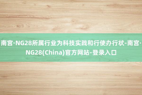 南宫·NG28所属行业为科技实践和行使办行状-南宫·NG28(China)官方网站-登录入口
