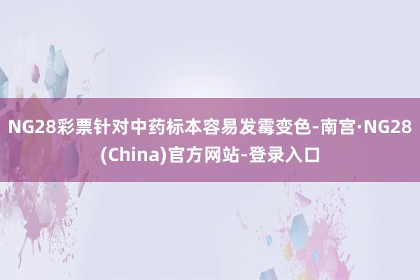 NG28彩票针对中药标本容易发霉变色-南宫·NG28(China)官方网站-登录入口