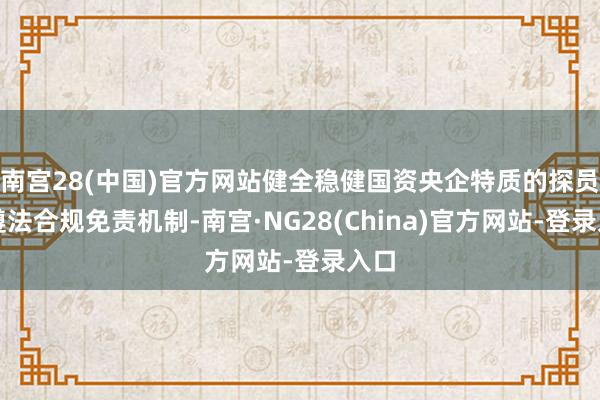 南宫28(中国)官方网站健全稳健国资央企特质的探员和遵法合规免责机制-南宫·NG28(China)官方网站-登录入口