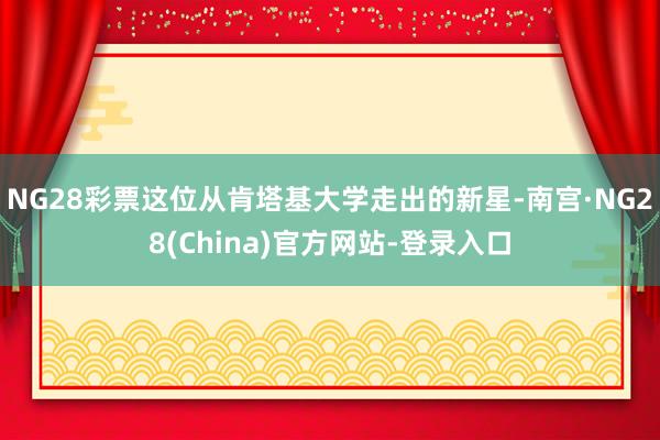 NG28彩票这位从肯塔基大学走出的新星-南宫·NG28(China)官方网站-登录入口