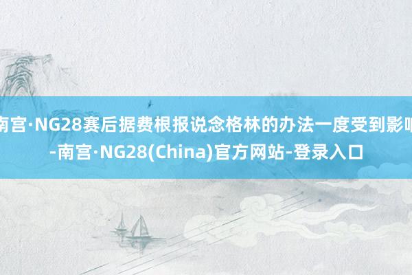 南宫·NG28赛后据费根报说念格林的办法一度受到影响-南宫·NG28(China)官方网站-登录入口