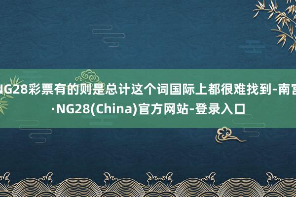 NG28彩票有的则是总计这个词国际上都很难找到-南宫·NG28(China)官方网站-登录入口