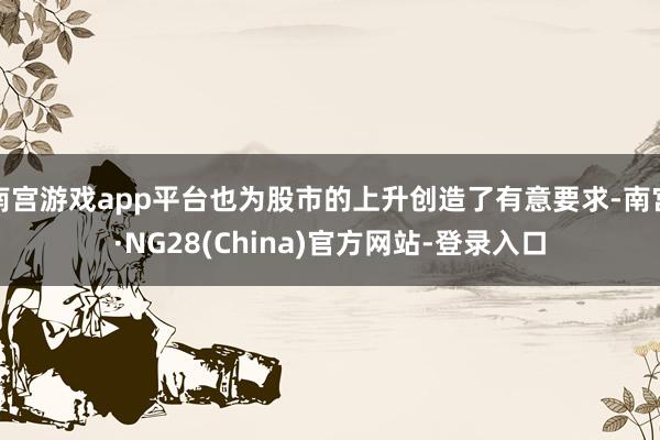 南宫游戏app平台也为股市的上升创造了有意要求-南宫·NG28(China)官方网站-登录入口