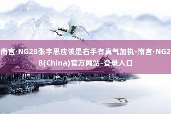 南宫·NG28张宇思应该是右手有真气加执-南宫·NG28(China)官方网站-登录入口