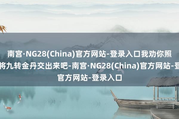 南宫·NG28(China)官方网站-登录入口我劝你照旧乖乖将九转金丹交出来吧-南宫·NG28(China)官方网站-登录入口