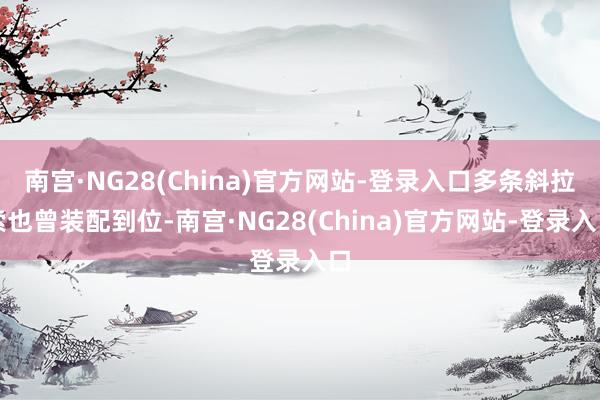 南宫·NG28(China)官方网站-登录入口多条斜拉索也曾装配到位-南宫·NG28(China)官方网站-登录入口