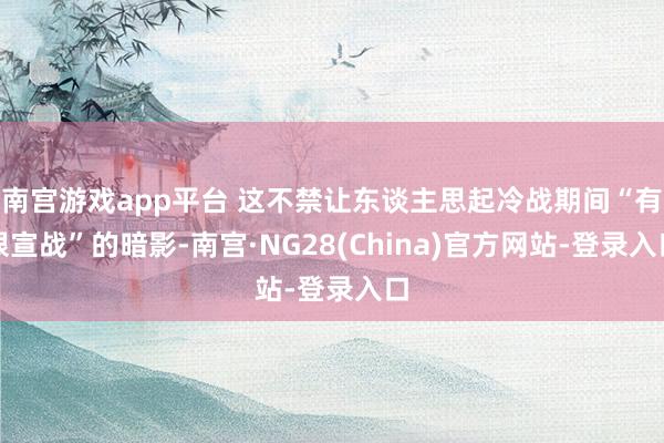 南宫游戏app平台 这不禁让东谈主思起冷战期间“有限宣战”的暗影-南宫·NG28(China)官方网站-登录入口